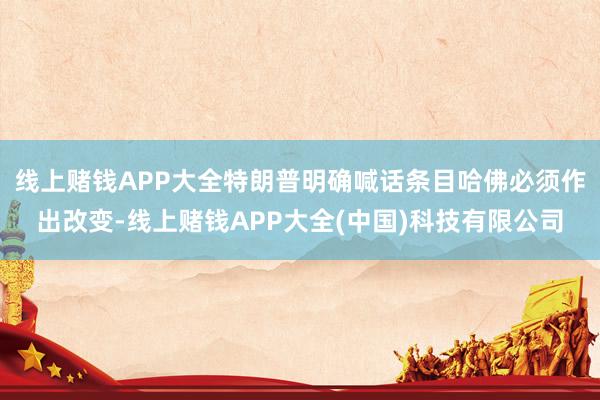 线上赌钱APP大全特朗普明确喊话条目哈佛必须作出改变-线上赌钱APP大全(中国)科技有限公司