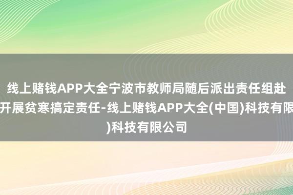线上赌钱APP大全宁波市教师局随后派出责任组赴余姚开展贫寒搞定责任-线上赌钱APP大全(中国)科技有限公司
