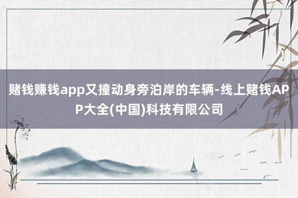 赌钱赚钱app又撞动身旁泊岸的车辆-线上赌钱APP大全(中国)科技有限公司