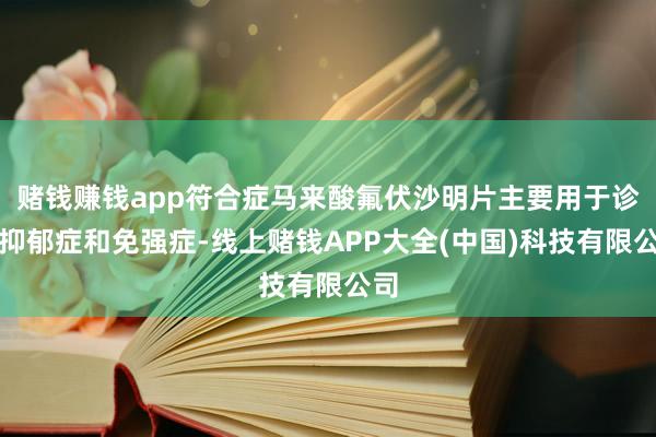 赌钱赚钱app符合症马来酸氟伏沙明片主要用于诊疗抑郁症和免强症-线上赌钱APP大全(中国)科技有限公司