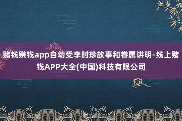 赌钱赚钱app自幼受李时珍故事和眷属讲明-线上赌钱APP大全(中国)科技有限公司