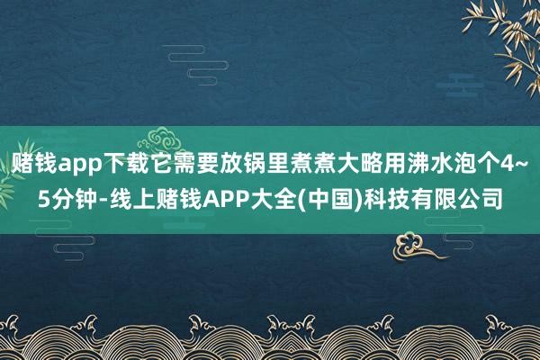 赌钱app下载它需要放锅里煮煮大略用沸水泡个4~5分钟-线上赌钱APP大全(中国)科技有限公司