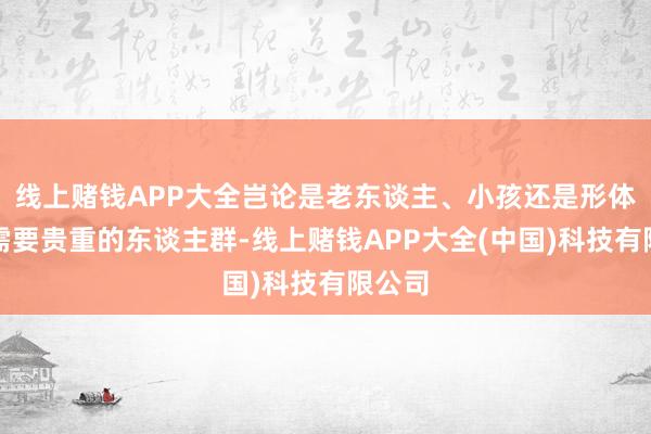 线上赌钱APP大全岂论是老东谈主、小孩还是形体病弱需要贵重的东谈主群-线上赌钱APP大全(中国)科技有限公司