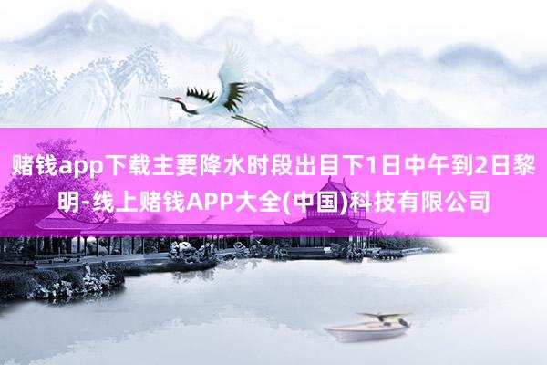 赌钱app下载主要降水时段出目下1日中午到2日黎明-线上赌钱APP大全(中国)科技有限公司
