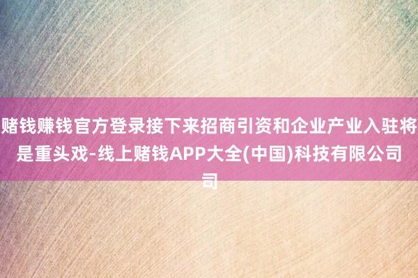 赌钱赚钱官方登录接下来招商引资和企业产业入驻将是重头戏-线上赌钱APP大全(中国)科技有限公司