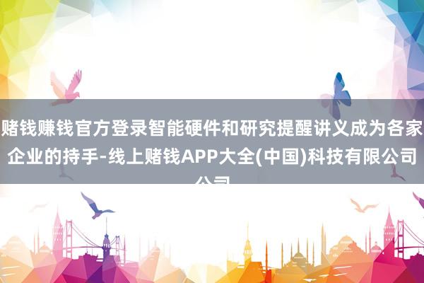 赌钱赚钱官方登录智能硬件和研究提醒讲义成为各家企业的持手-线上赌钱APP大全(中国)科技有限公司