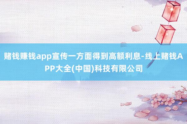 赌钱赚钱app宣传一方面得到高额利息-线上赌钱APP大全(中国)科技有限公司