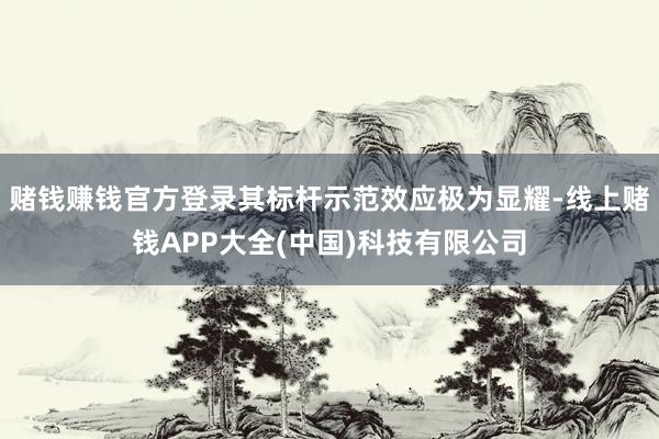 赌钱赚钱官方登录其标杆示范效应极为显耀-线上赌钱APP大全(中国)科技有限公司