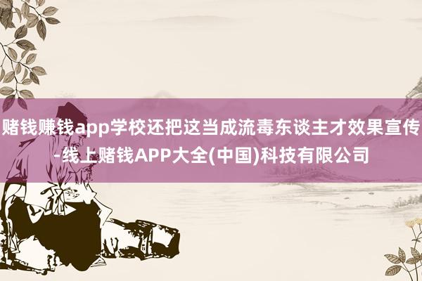 赌钱赚钱app学校还把这当成流毒东谈主才效果宣传-线上赌钱APP大全(中国)科技有限公司