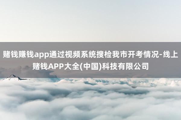 赌钱赚钱app通过视频系统搜检我市开考情况-线上赌钱APP大全(中国)科技有限公司