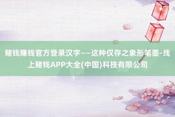 赌钱赚钱官方登录汉字——这种仅存之象形笔墨-线上赌钱APP大全(中国)科技有限公司