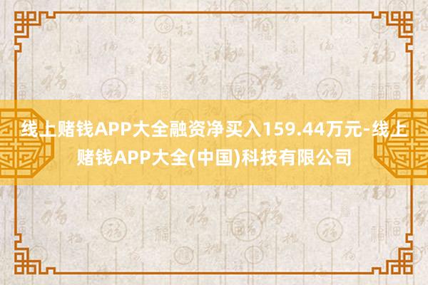 线上赌钱APP大全融资净买入159.44万元-线上赌钱APP大全(中国)科技有限公司