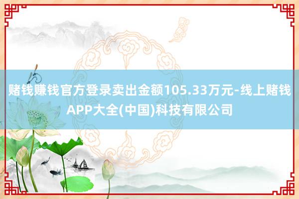 赌钱赚钱官方登录卖出金额105.33万元-线上赌钱APP大全(中国)科技有限公司