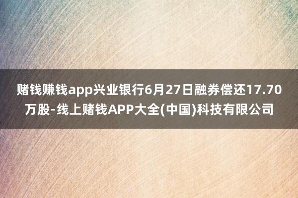 赌钱赚钱app兴业银行6月27日融券偿还17.70万股-线上赌钱APP大全(中国)科技有限公司