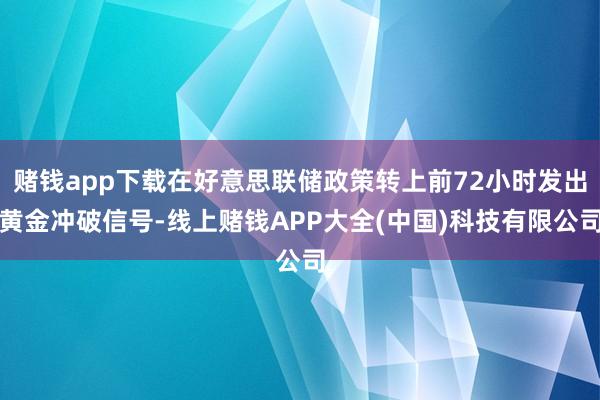 赌钱app下载在好意思联储政策转上前72小时发出黄金冲破信号-线上赌钱APP大全(中国)科技有限公司