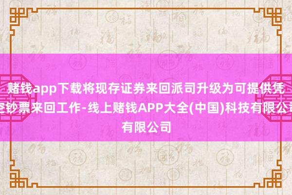赌钱app下载将现存证券来回派司升级为可提供凭空钞票来回工作-线上赌钱APP大全(中国)科技有限公司