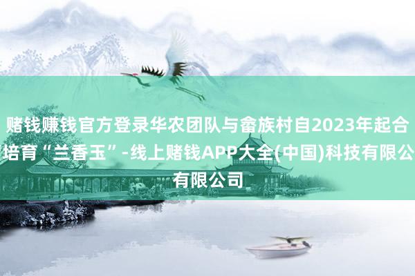 赌钱赚钱官方登录华农团队与畲族村自2023年起合营培育“兰香玉”-线上赌钱APP大全(中国)科技有限公司