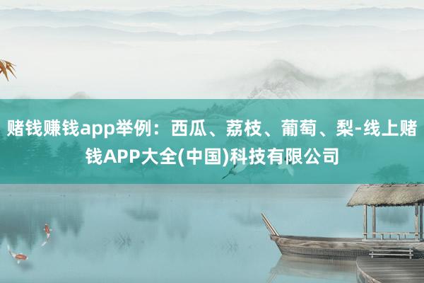 赌钱赚钱app举例：西瓜、荔枝、葡萄、梨-线上赌钱APP大全(中国)科技有限公司