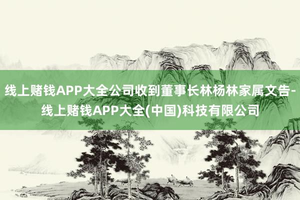 线上赌钱APP大全公司收到董事长林杨林家属文告-线上赌钱APP大全(中国)科技有限公司