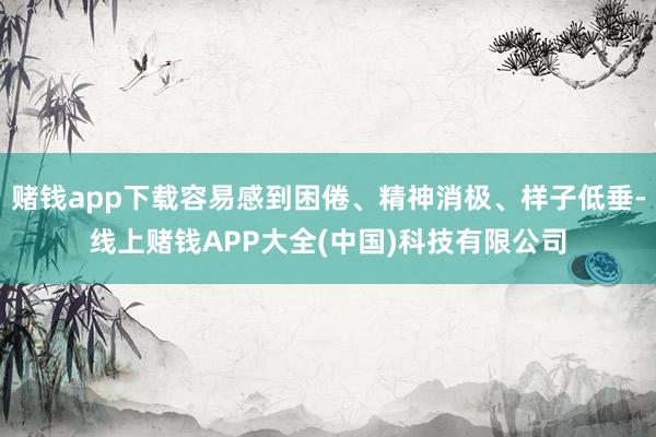 赌钱app下载容易感到困倦、精神消极、样子低垂-线上赌钱APP大全(中国)科技有限公司