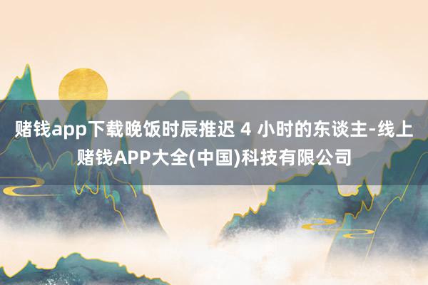 赌钱app下载晚饭时辰推迟 4 小时的东谈主-线上赌钱APP大全(中国)科技有限公司