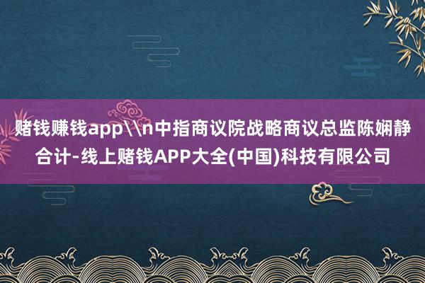赌钱赚钱app\n中指商议院战略商议总监陈娴静合计-线上赌钱APP大全(中国)科技有限公司