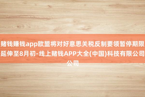赌钱赚钱app欧盟将对好意思关税反制要领暂停期限延伸至8月初-线上赌钱APP大全(中国)科技有限公司