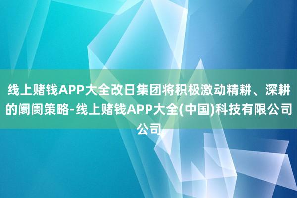 线上赌钱APP大全改日集团将积极激动精耕、深耕的阛阓策略-线上赌钱APP大全(中国)科技有限公司