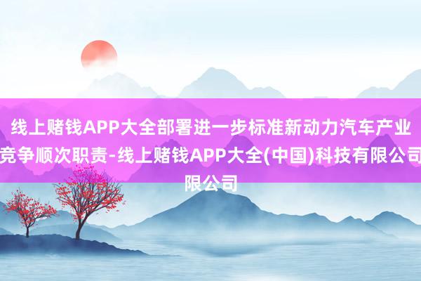 线上赌钱APP大全部署进一步标准新动力汽车产业竞争顺次职责-线上赌钱APP大全(中国)科技有限公司