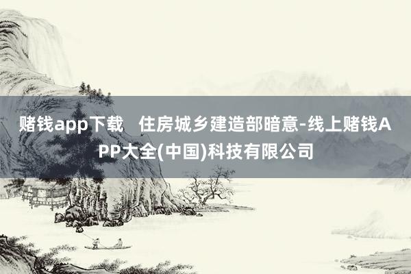 赌钱app下载   住房城乡建造部暗意-线上赌钱APP大全(中国)科技有限公司