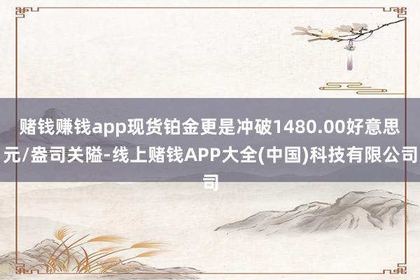 赌钱赚钱app现货铂金更是冲破1480.00好意思元/盎司关隘-线上赌钱APP大全(中国)科技有限公司