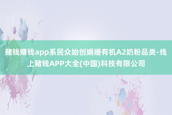赌钱赚钱app系民众始创娟姗有机A2奶粉品类-线上赌钱APP大全(中国)科技有限公司
