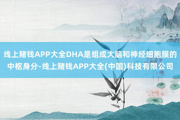线上赌钱APP大全DHA是组成大脑和神经细胞膜的中枢身分-线上赌钱APP大全(中国)科技有限公司