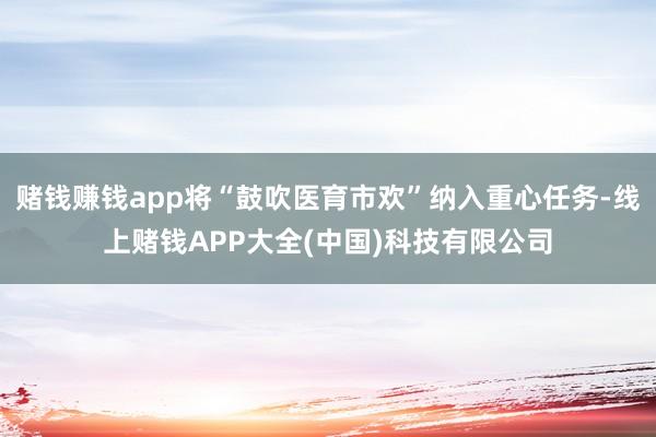 赌钱赚钱app将“鼓吹医育市欢”纳入重心任务-线上赌钱APP大全(中国)科技有限公司