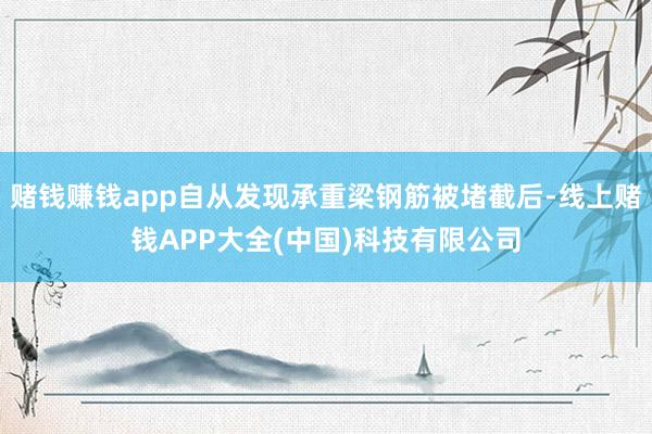赌钱赚钱app自从发现承重梁钢筋被堵截后-线上赌钱APP大全(中国)科技有限公司