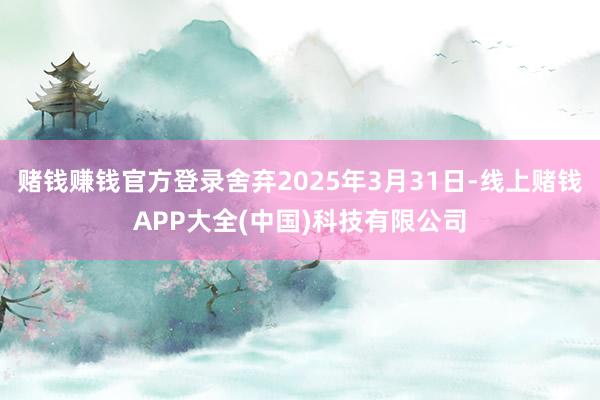 赌钱赚钱官方登录舍弃2025年3月31日-线上赌钱APP大全(中国)科技有限公司