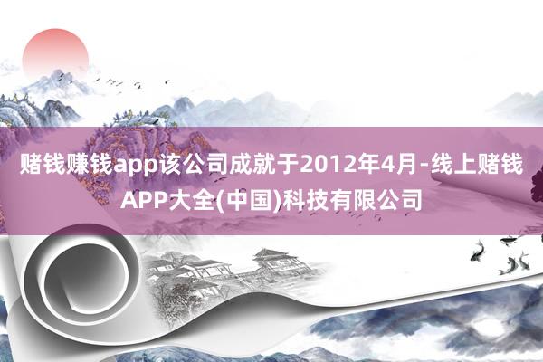 赌钱赚钱app该公司成就于2012年4月-线上赌钱APP大全(中国)科技有限公司