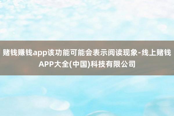 赌钱赚钱app该功能可能会表示阅读现象-线上赌钱APP大全(中国)科技有限公司