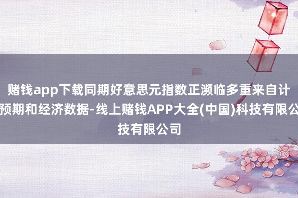 赌钱app下载同期好意思元指数正濒临多重来自计谋预期和经济数据-线上赌钱APP大全(中国)科技有限公司