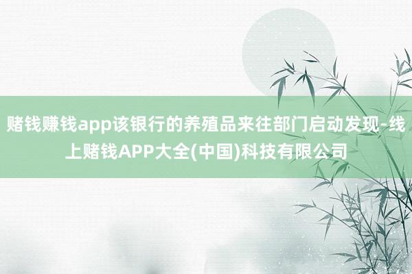 赌钱赚钱app该银行的养殖品来往部门启动发现-线上赌钱APP大全(中国)科技有限公司