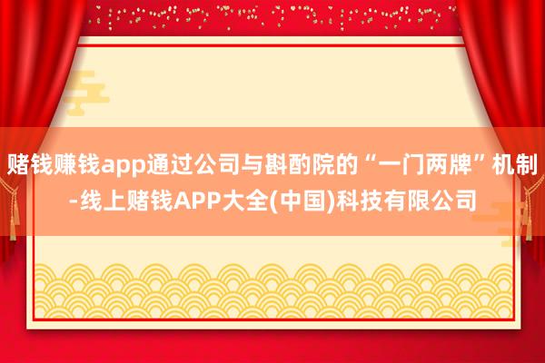 赌钱赚钱app通过公司与斟酌院的“一门两牌”机制-线上赌钱APP大全(中国)科技有限公司