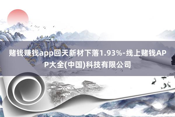 赌钱赚钱app回天新材下落1.93%-线上赌钱APP大全(中国)科技有限公司