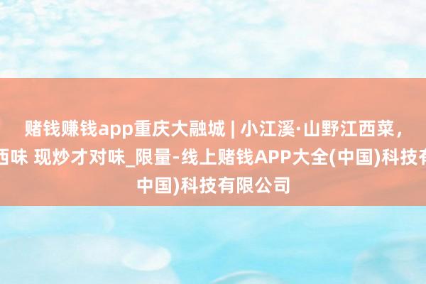 赌钱赚钱app重庆大融城 | 小江溪·山野江西菜，山野江西味 现炒才对味_限量-线上赌钱APP大全(中国)科技有限公司