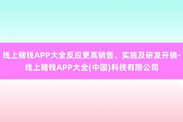 线上赌钱APP大全反应更高销售、实施及研发开销-线上赌钱APP大全(中国)科技有限公司