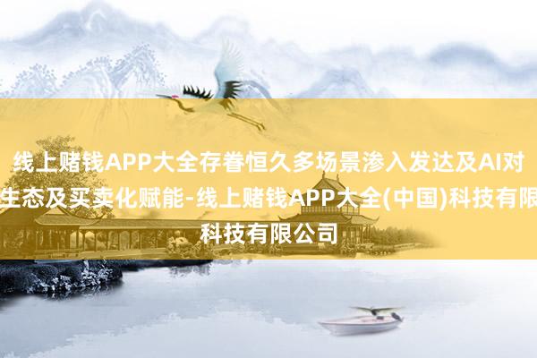 线上赌钱APP大全存眷恒久多场景渗入发达及AI对平台生态及买卖化赋能-线上赌钱APP大全(中国)科技有限公司