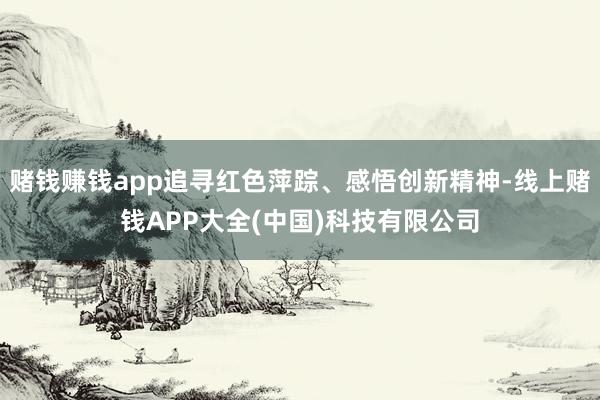 赌钱赚钱app追寻红色萍踪、感悟创新精神-线上赌钱APP大全(中国)科技有限公司