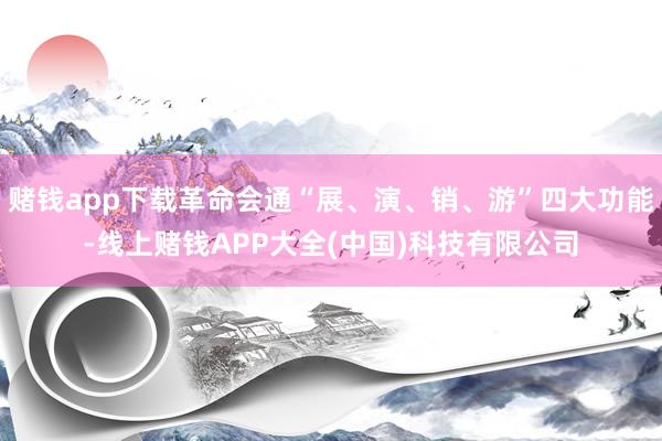 赌钱app下载革命会通“展、演、销、游”四大功能-线上赌钱APP大全(中国)科技有限公司