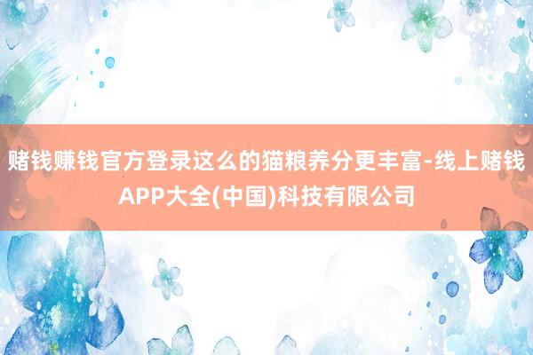 赌钱赚钱官方登录这么的猫粮养分更丰富-线上赌钱APP大全(中国)科技有限公司