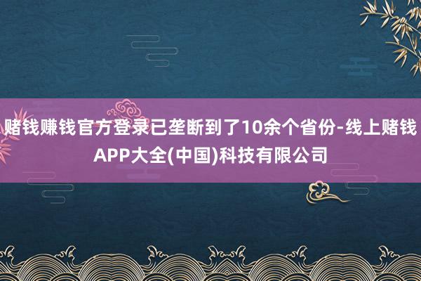 赌钱赚钱官方登录已垄断到了10余个省份-线上赌钱APP大全(中国)科技有限公司