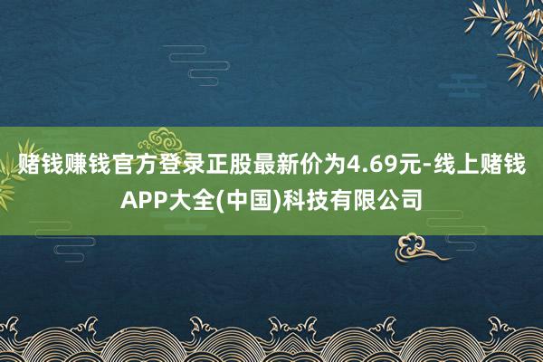 赌钱赚钱官方登录正股最新价为4.69元-线上赌钱APP大全(中国)科技有限公司